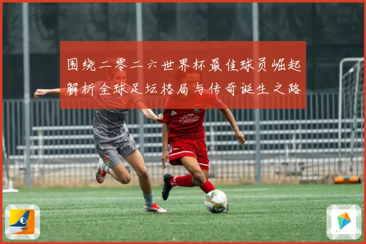 围绕二零二六世界杯最佳球员崛起解析全球足坛格局与传奇诞生之路战术观察