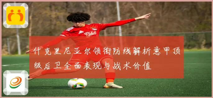 什克里尼亚尔领衔防线解析意甲顶级后卫全面表现与战术价值