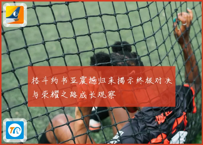 格斗约书亚震撼归来揭示终极对决与荣耀之路成长观察