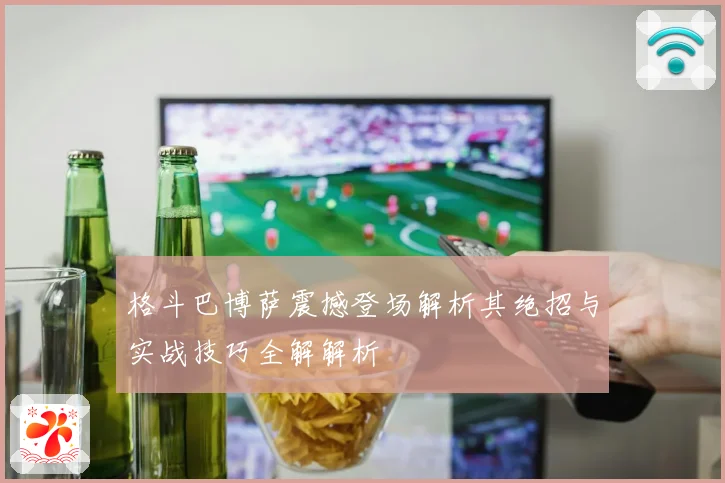 格斗巴博萨震撼登场解析其绝招与实战技巧全解解析