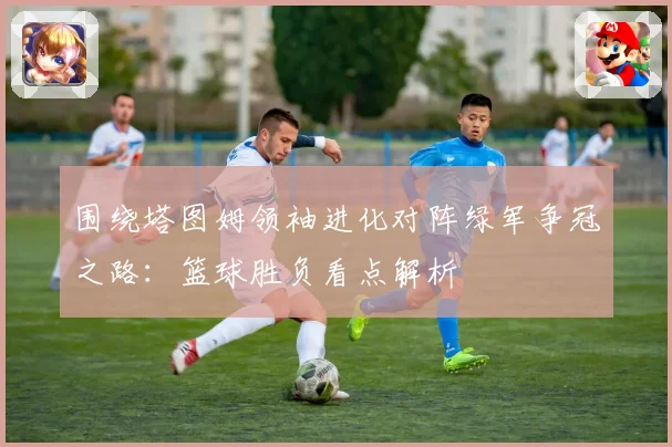 围绕塔图姆领袖进化对阵绿军争冠之路：篮球胜负看点解析