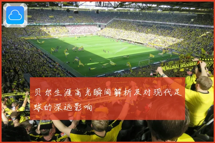 贝尔生涯高光瞬间解析及对现代足球的深远影响