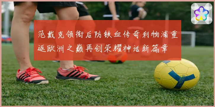 范戴克领衔后防铁血传奇利物浦重返欧洲之巅再创荣耀神话新篇章