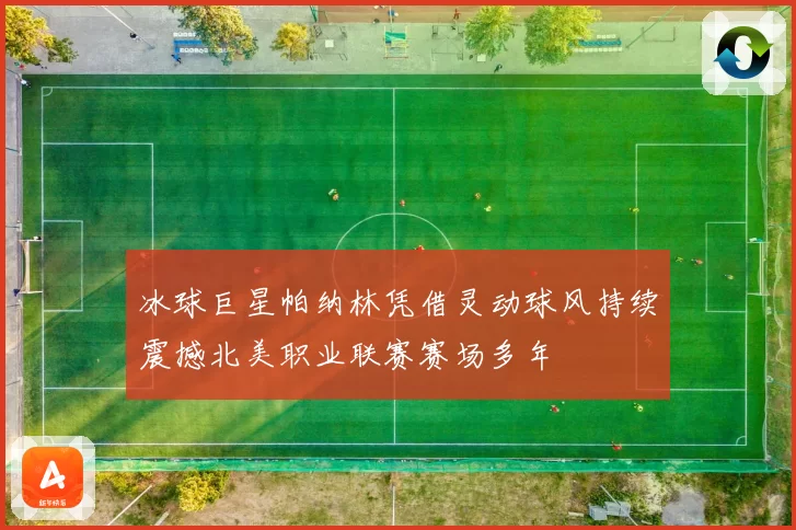 冰球巨星帕纳林凭借灵动球风持续震撼北美职业联赛赛场多年