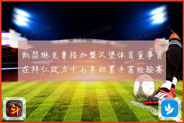 凯瑟琳克鲁格加盟汉堡体育董事曾在拜仁效力十七年积累丰富经验赛事前瞻