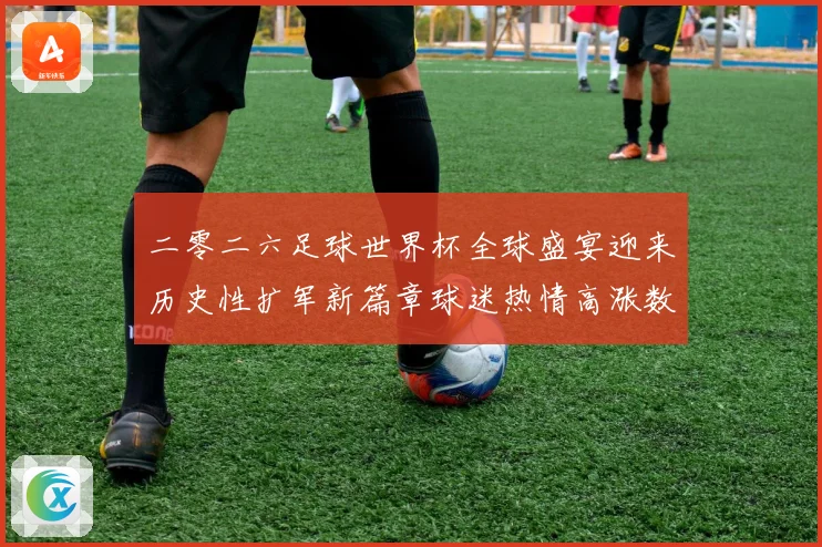二零二六足球世界杯全球盛宴迎来历史性扩军新篇章球迷热情高涨数据研判
