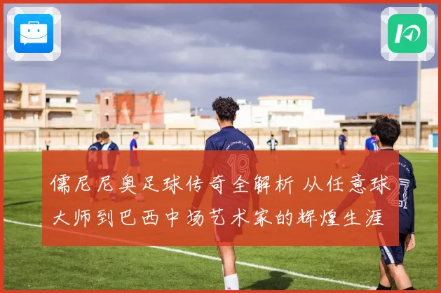 儒尼尼奥足球传奇全解析 从任意球大师到巴西中场艺术家的辉煌生涯之路