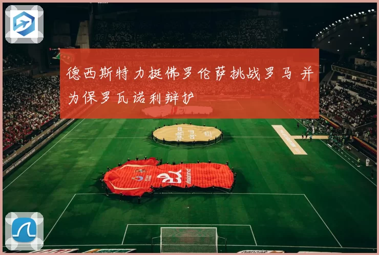 德西斯特力挺佛罗伦萨挑战罗马 并为保罗瓦诺利辩护