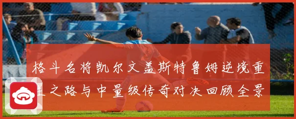 格斗名将凯尔文盖斯特鲁姆逆境重生之路与中量级传奇对决回顾全景