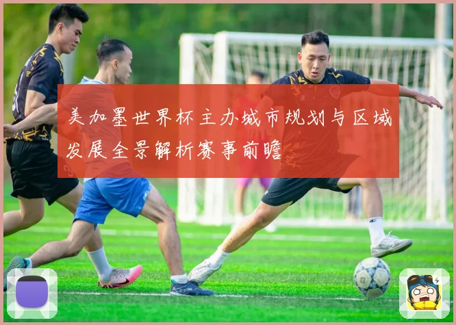 美加墨世界杯主办城市规划与区域发展全景解析赛事前瞻