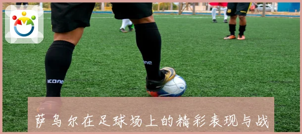萨乌尔在足球场上的精彩表现与战术价值全解析