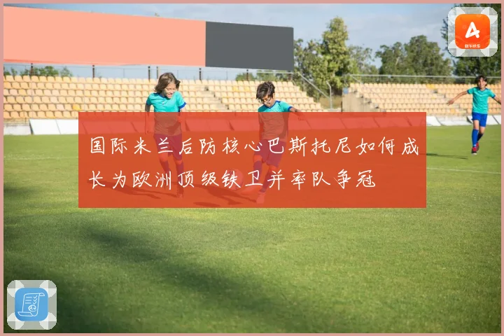 国际米兰后防核心巴斯托尼如何成长为欧洲顶级铁卫并率队争冠
