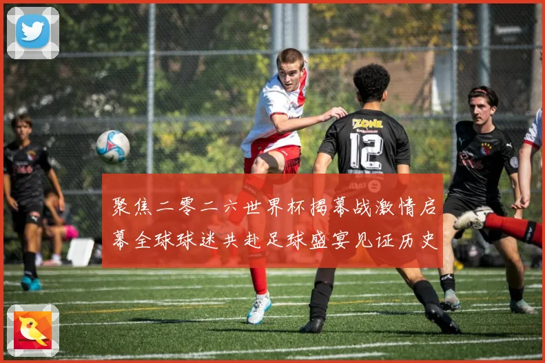 聚焦二零二六世界杯揭幕战激情启幕全球球迷共赴足球盛宴见证历史战术观察
