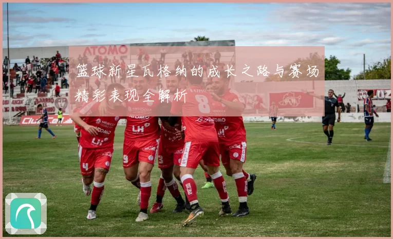 篮球新星瓦格纳的成长之路与赛场精彩表现全解析
