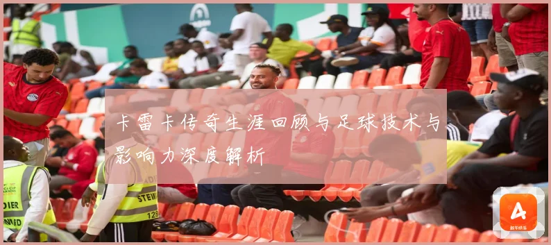 卡雷卡传奇生涯回顾与足球技术与影响力深度解析