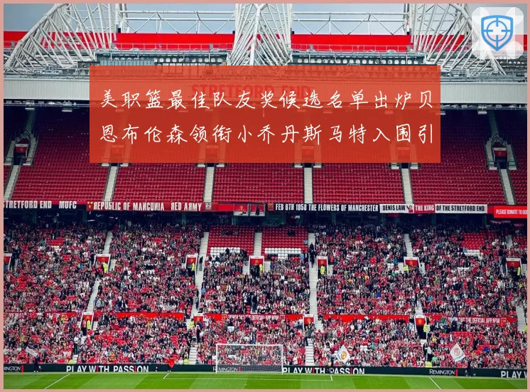 美职篮最佳队友奖候选名单出炉贝恩布伦森领衔小乔丹斯马特入围引赛场复盘
