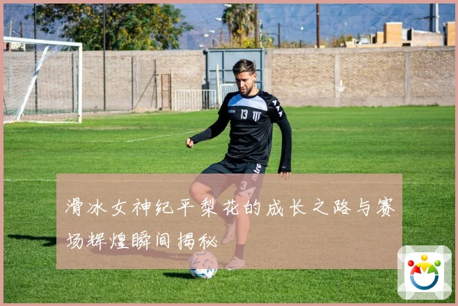 滑冰女神纪平梨花的成长之路与赛场辉煌瞬间揭秘