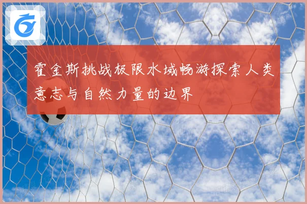 霍金斯挑战极限水域畅游探索人类意志与自然力量的边界