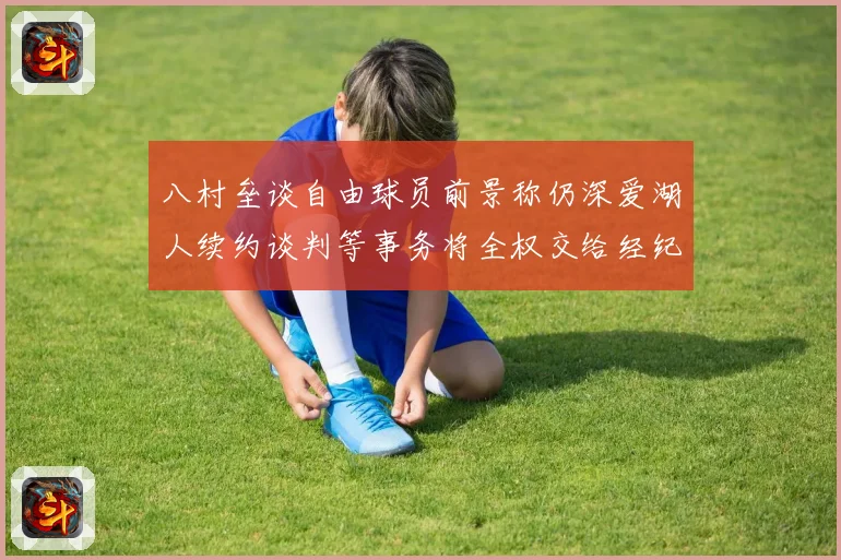 八村垒谈自由球员前景称仍深爱湖人续约谈判等事务将全权交给经纪战术观察