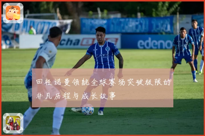 田径诺曼领航全球赛场突破极限的非凡历程与成长故事