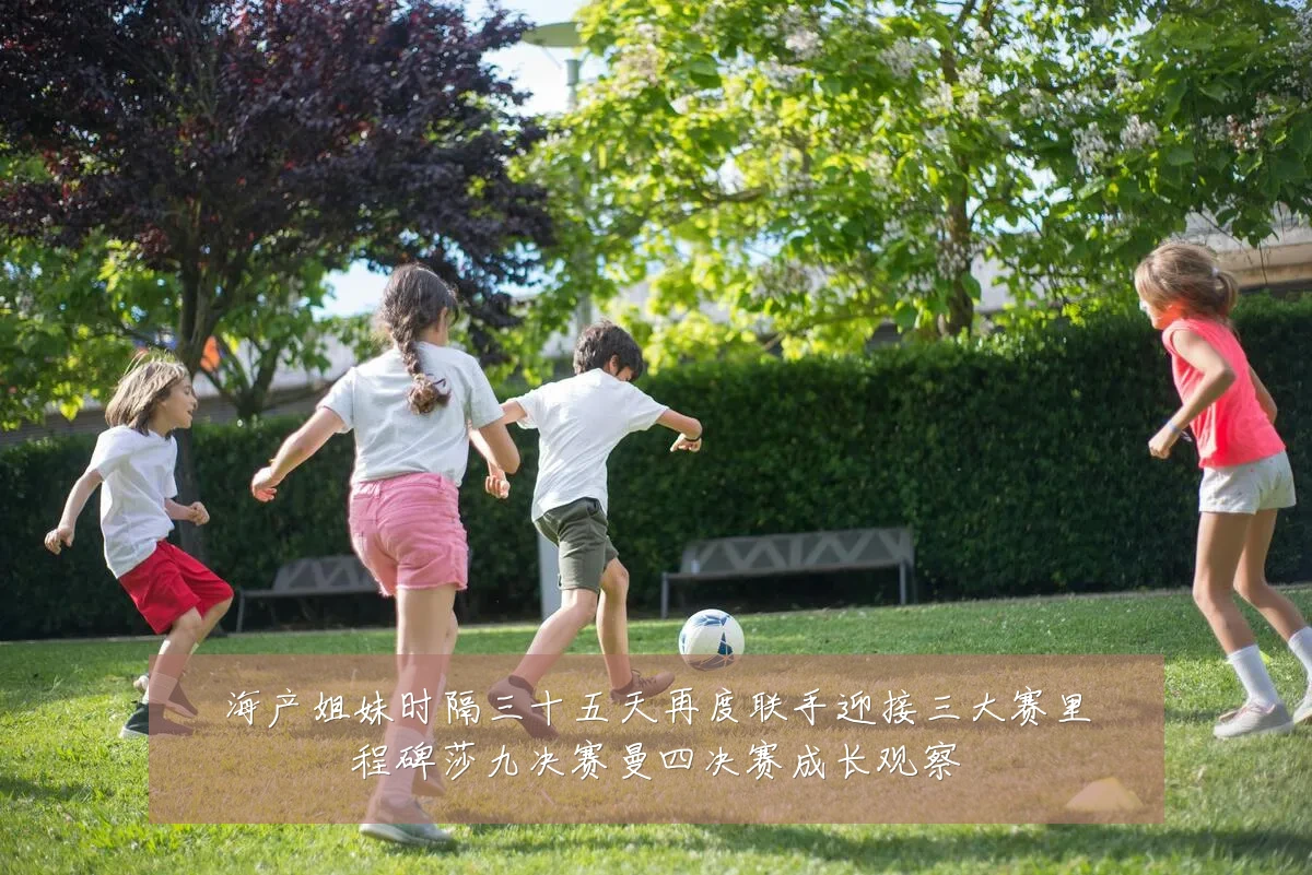 海产姐妹时隔三十五天再度联手迎接三大赛里程碑莎九决赛曼四决赛成长观察