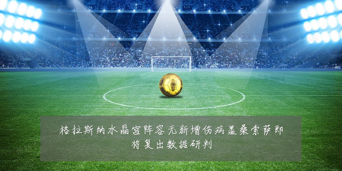 格拉斯纳水晶宫阵容无新增伤病盖桑索萨即将复出数据研判