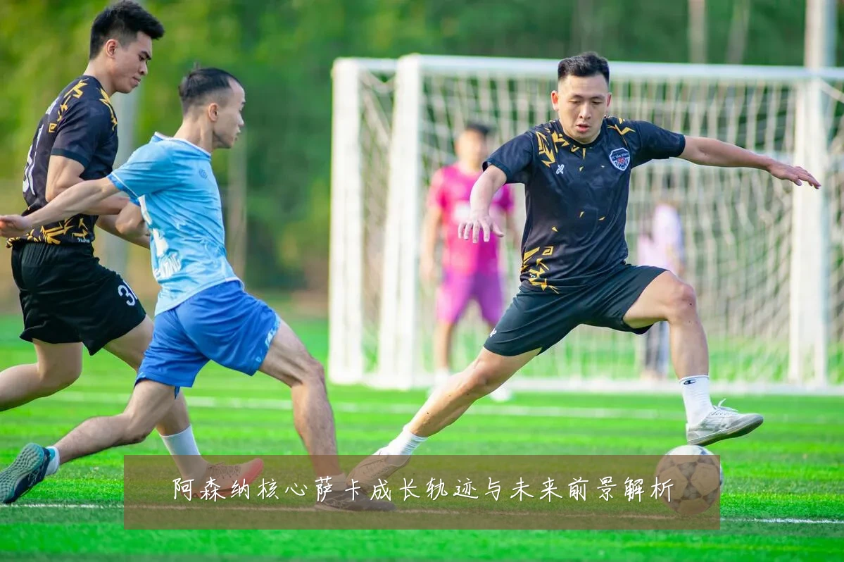 阿森纳核心萨卡成长轨迹与未来前景解析