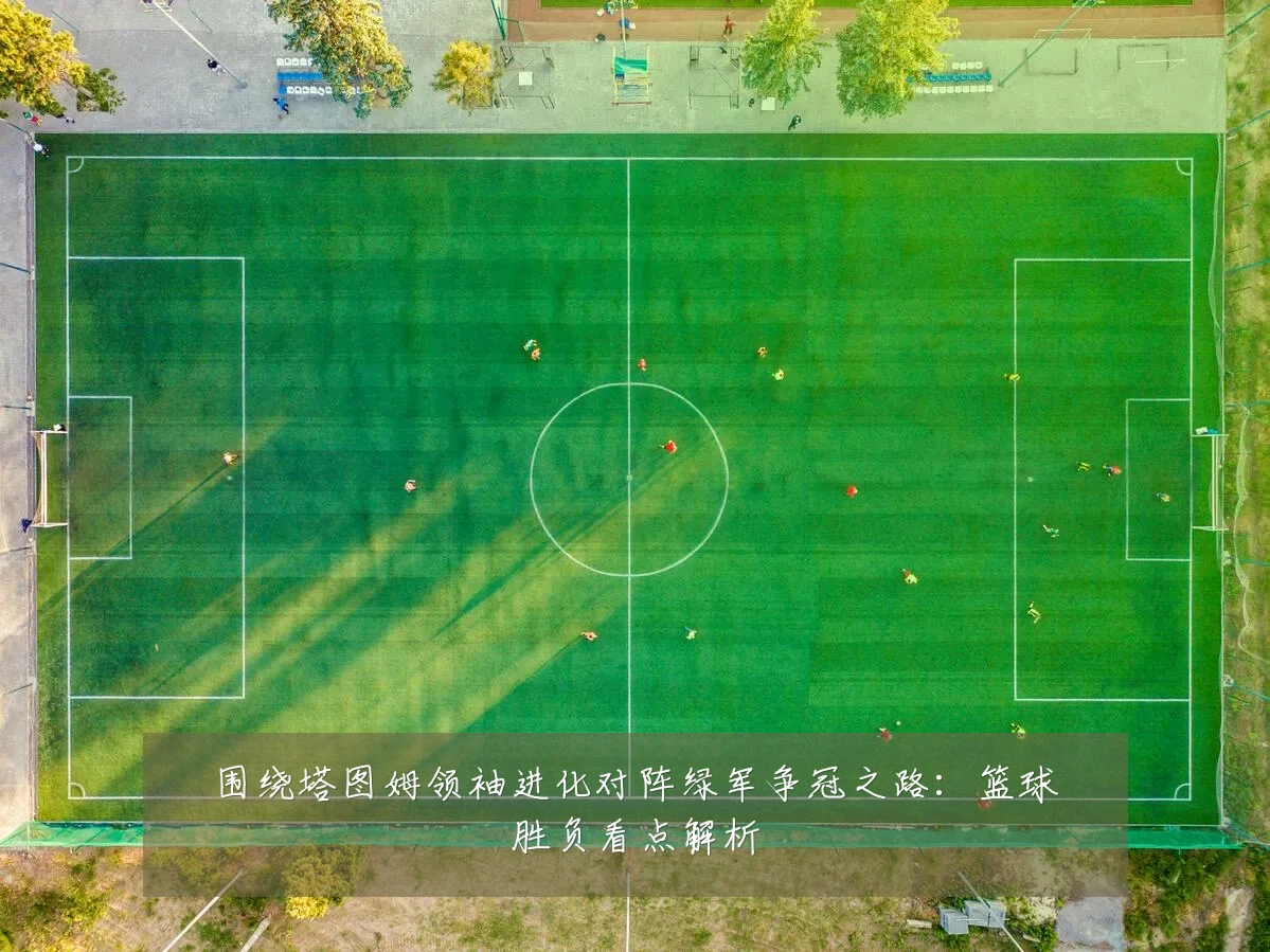 围绕塔图姆领袖进化对阵绿军争冠之路:篮球胜负看点解析