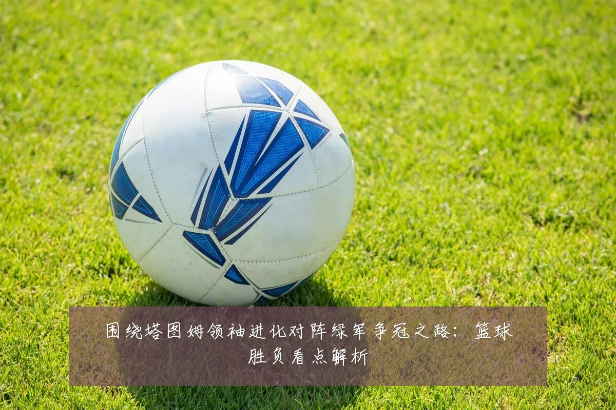 围绕塔图姆领袖进化对阵绿军争冠之路:篮球胜负看点解析