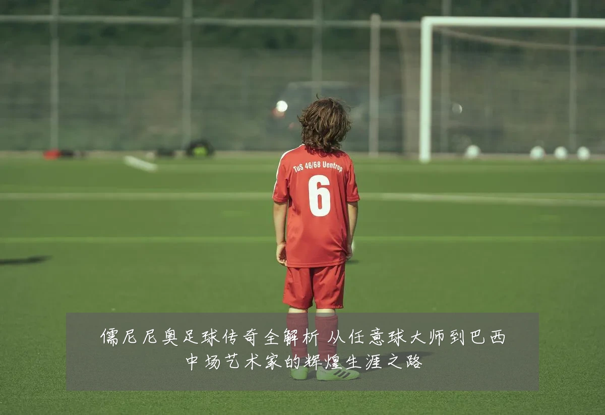 儒尼尼奥足球传奇全解析 从任意球大师到巴西中场艺术家的辉煌生涯之路