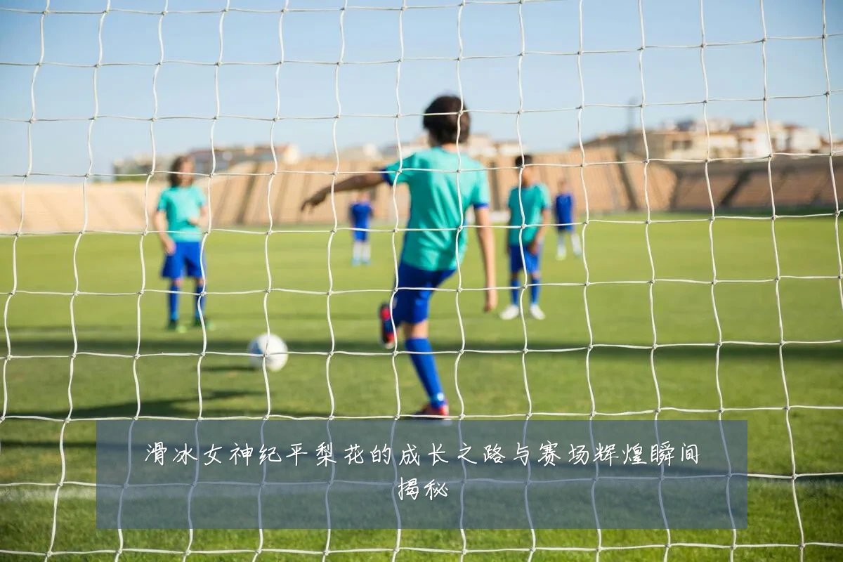 滑冰女神纪平梨花的成长之路与赛场辉煌瞬间揭秘